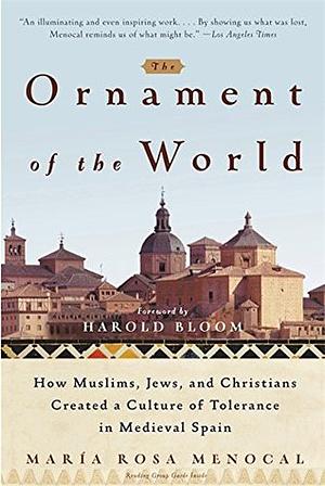 The Ornament of the World: How Muslims, Jews, and Christians Created a Culture of Tolerance in Medieval Spain by María Rosa Menocal, Harold Bloom