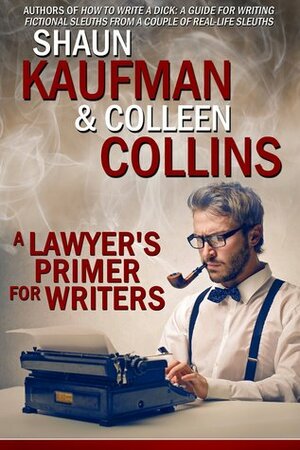 A Lawyer's Primer for Writers: From Crimes to Courtrooms by Colleen Collins, Shaun Kaufman