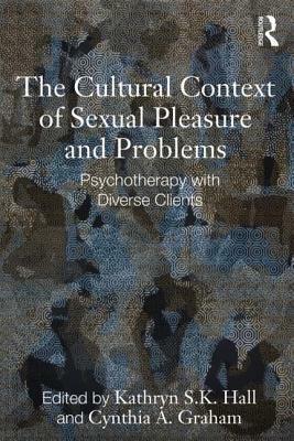 The Cultural Context of Sexual Pleasure and Problems: Psychotherapy with Diverse Clients by Cynthia A. Graham, Kathryn S.K. Hall