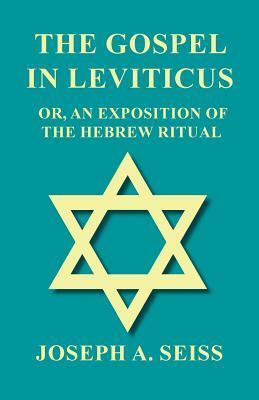 The Gospel in Leviticus - Or, An Exposition of The Hebrew Ritual by Joseph a. Seiss