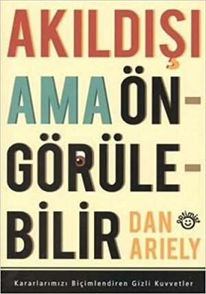 Akıldışı Ama Öngörülebilir: Kararlarımızı Biçimlendiren Gizli Kuvvetler by Filiz Şar, Dan Ariely, Asiye Hekimoğlu Gül