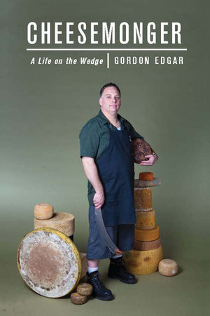 Cheesemonger: A Life on the Wedge by Gordon Edgar