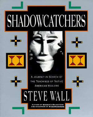 Shadowcatchers: A Journey in Search of the Teachings of Native American Healers by Steve Wall