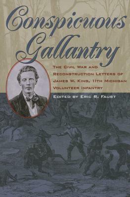 Conspicuous Gallantry: The Civil War and Reconstruction Letters of James W. King, 11th Michigan Volunteer Infantry by 