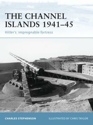 The Channel Islands 1941-45: Hitler's Impregnable Fortress by Charles Stephenson