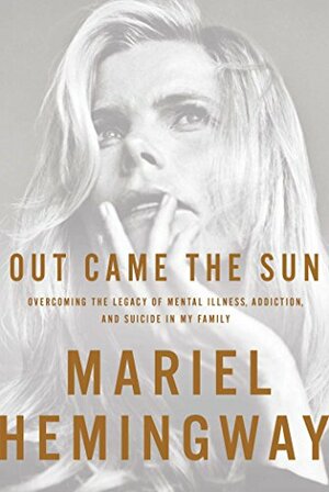 Out Came the Sun: Overcoming the Legacy of Mental Illness, Addiction, and Suicide in My Family by Mariel Hemingway