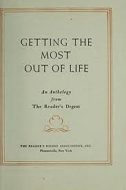 Getting the Most Out of Life - A Selection of the Most Personally Helpful Articles Published in the Reader's Digest During the Past 25 Years by Reader's Digest