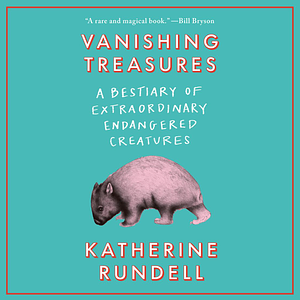 Vanishing Treasures: A Bestiary of Extraordinary Endangered Creatures by Katherine Rundell