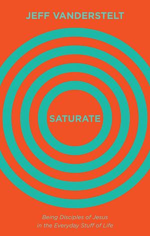 Saturate: Being Disciples of Jesus in the Everyday Stuff of Life by Jeff Vanderstelt