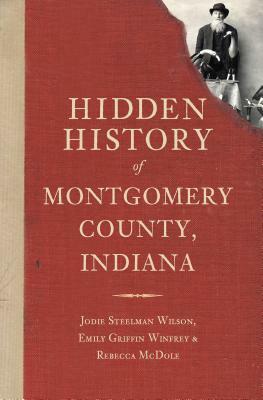 Hidden History of Montgomery County, Indiana by Rebecca McDole, Jodie Steelman Wilson, Emily Griffin Winfrey