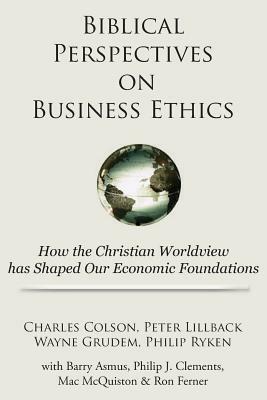 Biblical Perspectives on Business Ethics: How the Christian Worldview Has Shaped Our Economic Foundations by Wayne Grudem, Peter Lillback, Charles Colson