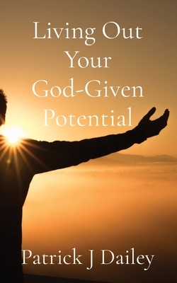 Living Out Your God-Given Potential by Patrick J. Dailey