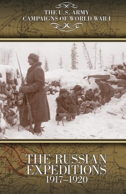 The Russian Expeditions, 1917-1920: U.S. Army Campaigns of World War I by Daniel P. Curzon, John M. House