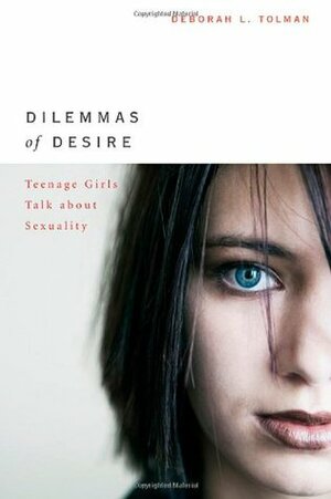 Dilemmas of Desire: Teenage Girls Talk about Sexuality by Deborah L. Tolman