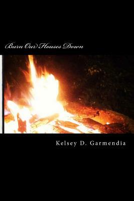 Burn Our Houses Down by Kelsey D. Garmendia