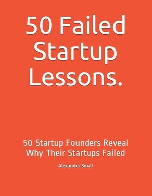 50 Failed Startup Lessons.: 50 Startup Founders Reveal Why Their Startups Failed by Alexander Small