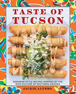Taste of Tucson: Sonoran-Style Recipes Inspired by the Rich Culture of Southern Arizona by Jackie Alpers