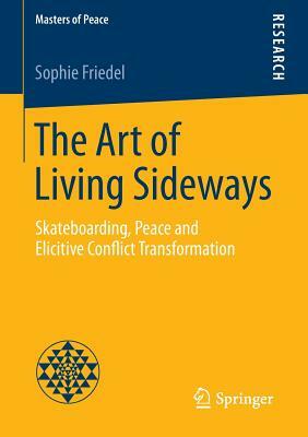 The Art of Living Sideways: Skateboarding, Peace and Elicitive Conflict Transformation by Sophie Friedel