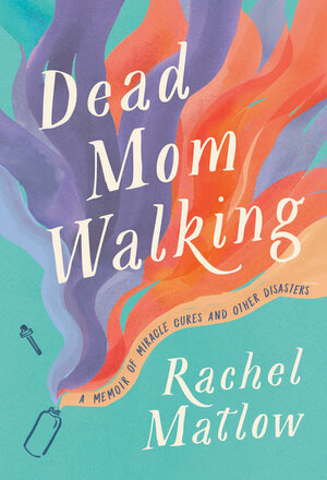 Dead Mom Walking: A Memoir of Miracle Cures and Other Disasters by Rachel Matlow