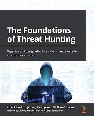 The Foundations of Threat Hunting: Organize and design effective cyber threat hunts to meet business needs by Jeremy Thompson, Chad Maurice, William Copeland, Anthony Particini