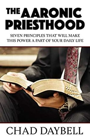 The Aaronic Priesthood: Seven principles that will make this power a part of your daily life by Chad Daybell