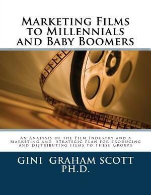 Marketing Films to Millennials and Baby Boomers: An Analysis of the Film Industry, Marketing, and Strategic Plan for Producing and Distributing Films by Gini Graham Scott Ph. D.