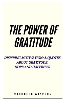 The Power of Gratitude: Inspiring Motivational Quotes about Gratitude, Hope and Happiness by Michelle Winfrey