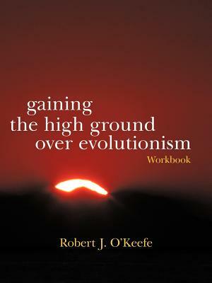 Gaining the High Ground Over Evolutionism-Workbook by Robert J. O'Keefe