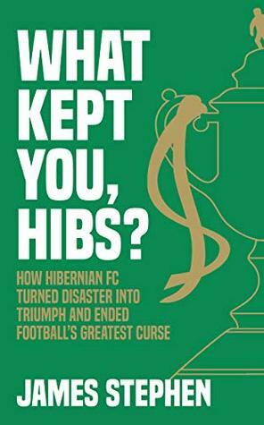 What Kept You, Hibs?: How Hibernian FC Turned Disaster into Triumph and Ended Football's Greatest Curse by James Stephen