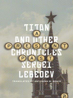 A Present Past: Titan and Other Chronicles by Сергей Лебедев, Sergei Lebedev, Antonina W. Bouis
