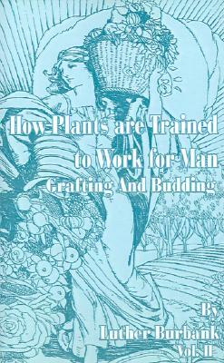 How Plants Are Trained to Work for Man: Grafting and Budding by Luther Burbank