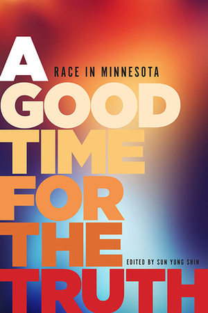 A Good Time for the Truth: Race in Minnesota by Robert Karimi, David Mura, Taiyon Coleman, Andrea Jenkins, David Grant, Rodrigo Sanchez-Chavarria, Bao Phi, Venessa Fuentes, Ibe, Sherry Quan Lee, Sun Yung Shin, Kao Kalia Yang, Shannon Gibney, Heid E. Erdrich, JaeRan Kim, Carolyn Holbrook, Diane Wilson