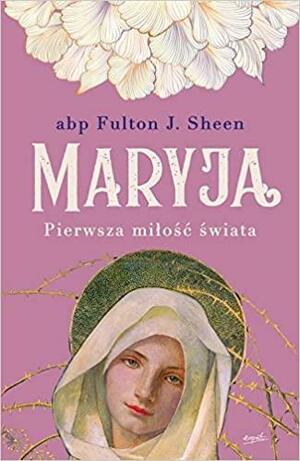 Maryja. Pierwsza miłość świata by Fulton J. Sheen