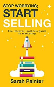 Stop Worrying; Start Selling: The Introvert Author's Guide To Marketing by Sarah Painter