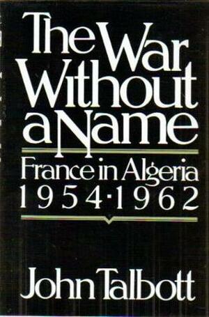 The War Without a Name: France in Algeria, 1954-1962 by John E. Talbott