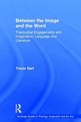 Between the Image and the Word: Theological Engagements with Imagination, Language and Literature by Trevor A. Hart