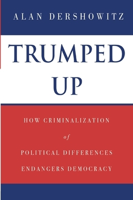 Trumped Up: How Criminalization of Political Differences Endangers Democracy by Alan Dershowitz