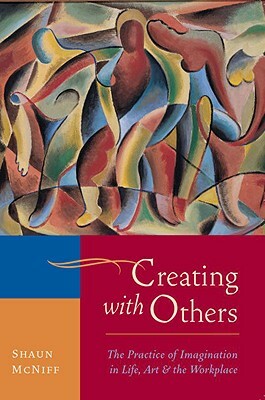 Creating with Others: The Practice of Imagination in Life, Art, and the Workplace by Shaun McNiff