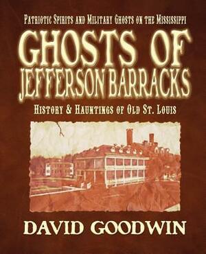 Ghosts of Jefferson Barracks: History & Hauntings of Old St. Louis by David Goodwin