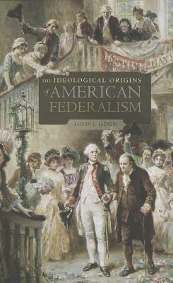 The Ideological Origins of American Federalism by Alison L. LaCroix