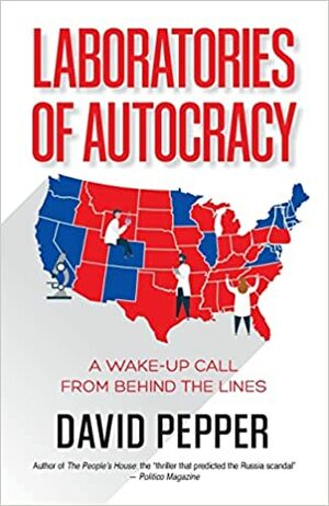 Laboratories of Autocracy: A Wake-Up Call from Behind the Lines by David Pepper