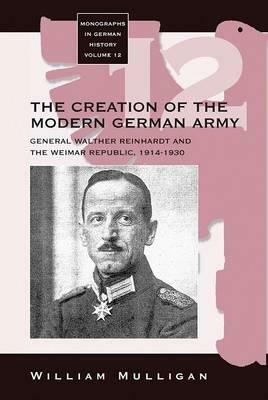 The Creation of the Modern German Army: General Walther Reinhardt and the Weimar Republic, 1914-1930 by William Mulligan
