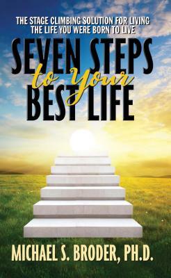 Seven Steps to Your Best Life: The Stage Climbing Solution for Living the Life You Were Born to Live: The Stage Climbing Solution for Living the Life by Michael S. Broder