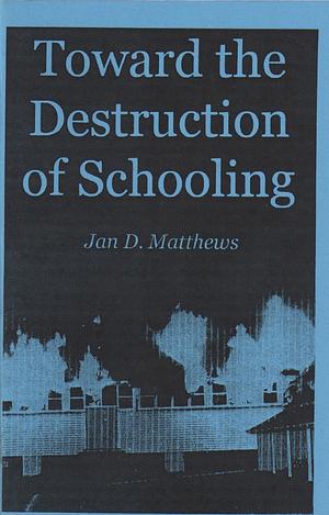 Toward the Destruction of Schooling by Jan D. Matthews