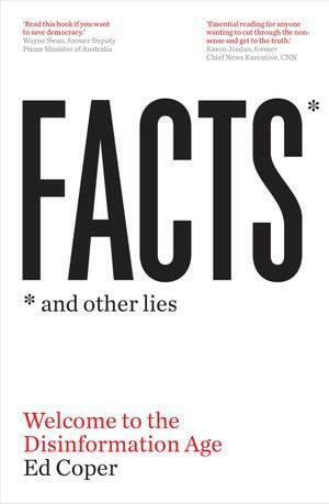 Facts and Other Lies: Welcome to the Disinformation Age by Ed Coper