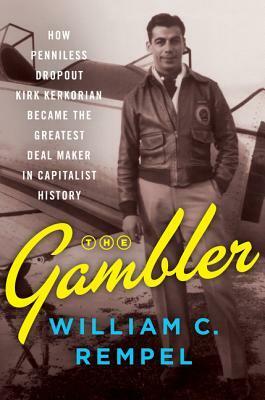 The Gambler: How Penniless Dropout Kirk Kerkorian Became the Greatest Deal Maker in Capitalist History by William C. Rempel