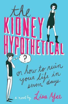 The Kidney Hypothetical: Or How to Ruin Your Life in Seven Days: Or How to Ruin Your Life in Seven Days by Lisa Yee