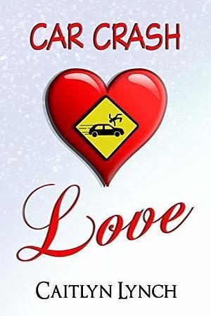 Car Crash Love by Caitlyn Lynch, Caitlyn Lynch