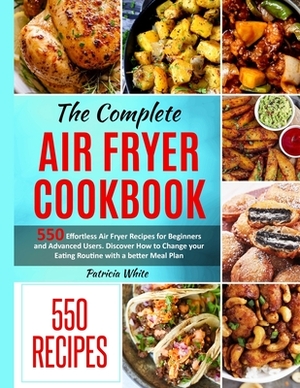 The Complete Air Fryer Cookbook: 550 Effortless Air Fryer Recipes for Beginners and Advanced Users. Discover How to Change your Eating Routine with a by Patricia White