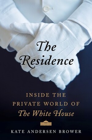 The Residence: Inside the Private World of the White House by Kate Andersen Brower